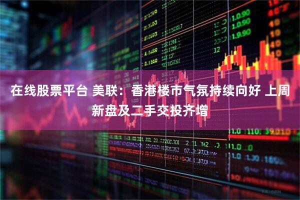 在线股票平台 美联：香港楼市气氛持续向好 上周新盘及二手交投齐增