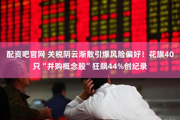 配资吧官网 关税阴云渐散引爆风险偏好！花旗40只“并购概念股”狂飙44%创纪录