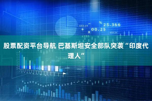 股票配资平台导航 巴基斯坦安全部队突袭“印度代理人”