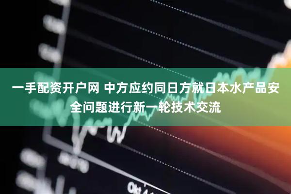 一手配资开户网 中方应约同日方就日本水产品安全问题进行新一轮技术交流