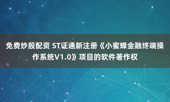 免费炒股配资 ST证通新注册《小蜜蜂金融终端操作系统V1.0》项目的软件著作权