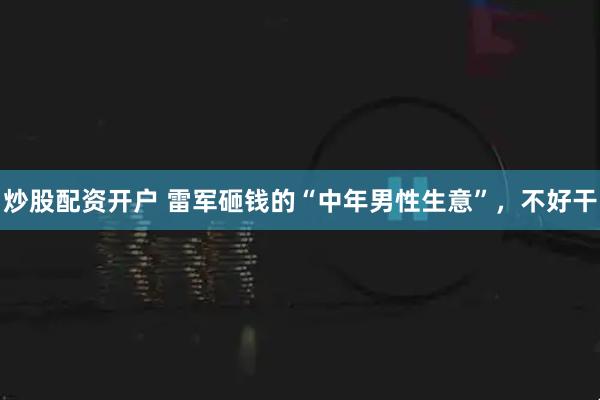 炒股配资开户 雷军砸钱的“中年男性生意”，不好干