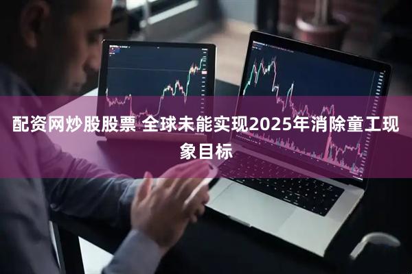 配资网炒股股票 全球未能实现2025年消除童工现象目标