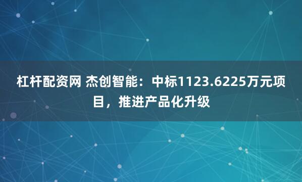 杠杆配资网 杰创智能：中标1123.6225万元项目，推进产品化升级