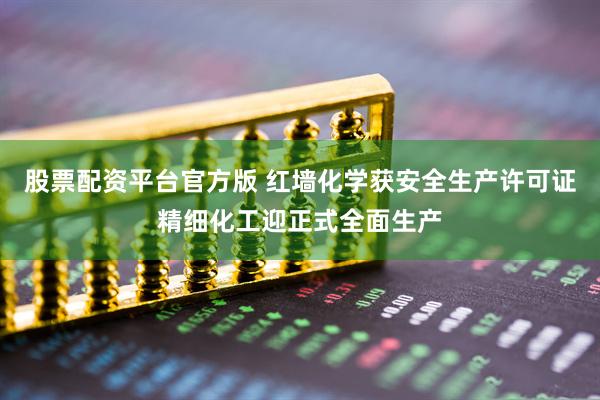 股票配资平台官方版 红墙化学获安全生产许可证精细化工迎正式全面生产