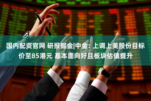 国内配资官网 研报掘金|中金: 上调上美股份目标价至85港元 基本面向好且板块估值提升
