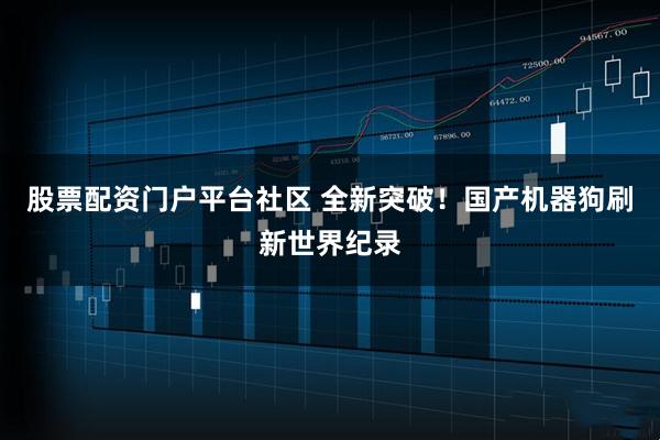 股票配资门户平台社区 全新突破！国产机器狗刷新世界纪录