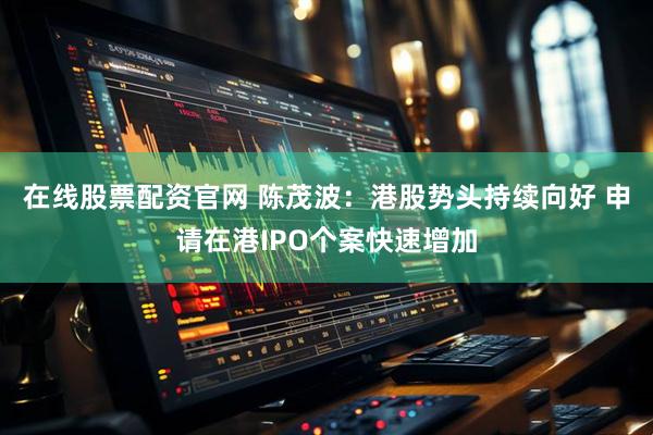 在线股票配资官网 陈茂波：港股势头持续向好 申请在港IPO个案快速增加
