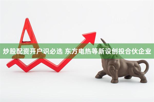 炒股配资开户识必选 东方电热等新设创投合伙企业