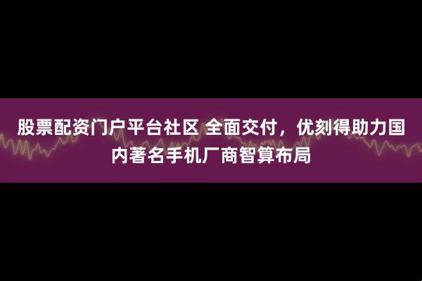 股票配资门户平台社区 全面交付，优刻得助力国内著名手机厂商智算布局