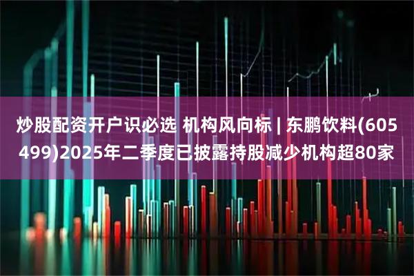 炒股配资开户识必选 机构风向标 | 东鹏饮料(605499)2025年二季度已披露持股减少机构超80家