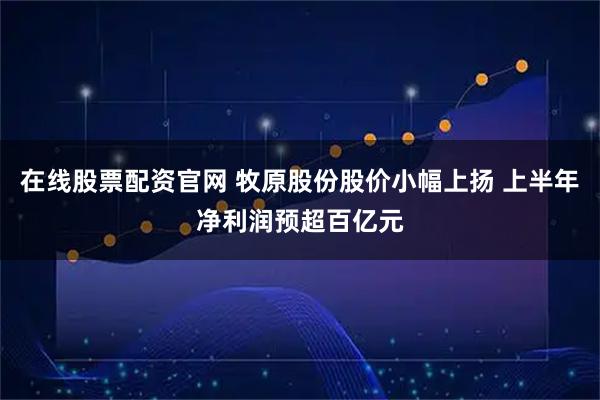 在线股票配资官网 牧原股份股价小幅上扬 上半年净利润预超百亿元