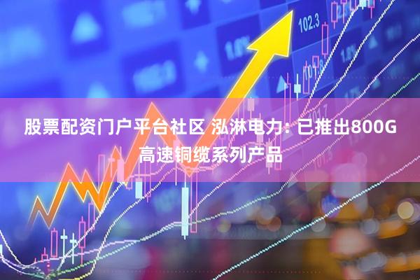 股票配资门户平台社区 泓淋电力: 已推出800G高速铜缆系列产品
