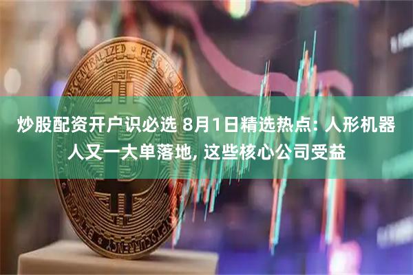 炒股配资开户识必选 8月1日精选热点: 人形机器人又一大单落地, 这些核心公司受益