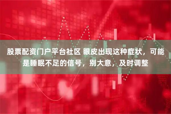 股票配资门户平台社区 眼皮出现这种症状，可能是睡眠不足的信号，别大意，及时调整