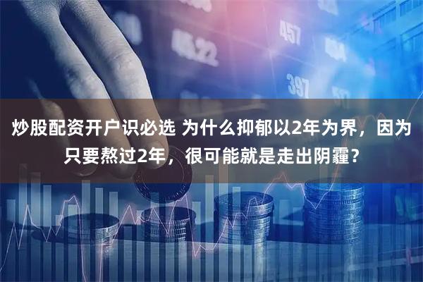 炒股配资开户识必选 为什么抑郁以2年为界，因为只要熬过2年，很可能就是走出阴霾？