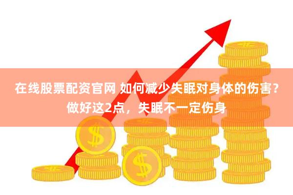 在线股票配资官网 如何减少失眠对身体的伤害？做好这2点，失眠不一定伤身