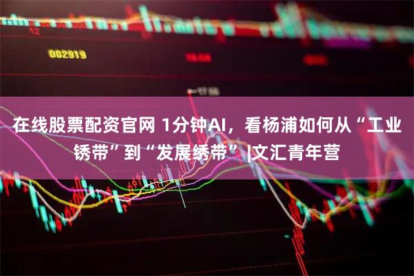 在线股票配资官网 1分钟AI，看杨浦如何从“工业锈带”到“发展绣带” |文汇青年营