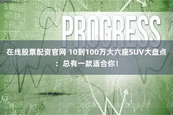 在线股票配资官网 10到100万大六座SUV大盘点：总有一款适合你！
