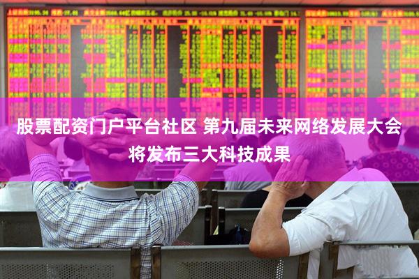 股票配资门户平台社区 第九届未来网络发展大会将发布三大科技成果