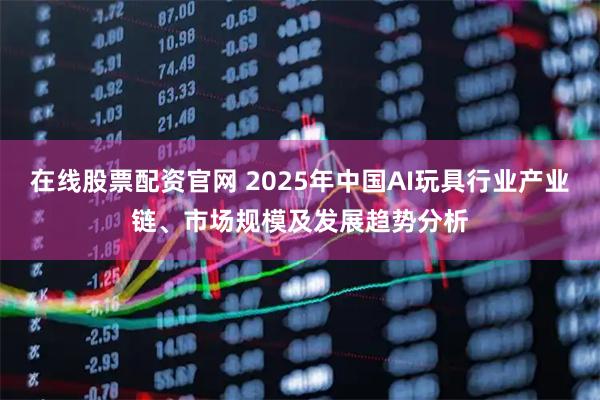 在线股票配资官网 2025年中国AI玩具行业产业链、市场规模及发展趋势分析