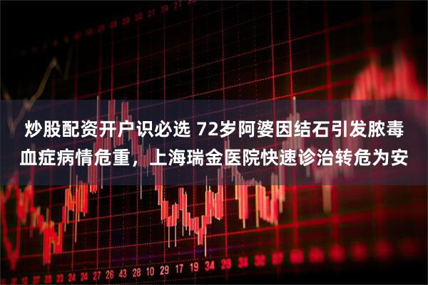 炒股配资开户识必选 72岁阿婆因结石引发脓毒血症病情危重，上海瑞金医院快速诊治转危为安