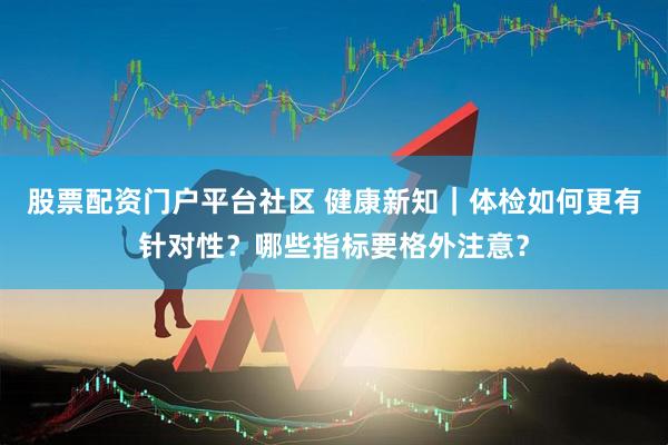 股票配资门户平台社区 健康新知｜体检如何更有针对性？哪些指标要格外注意？