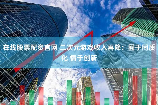 在线股票配资官网 二次元游戏收入再降：囿于同质化 惰于创新