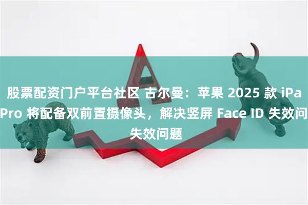 股票配资门户平台社区 古尔曼：苹果 2025 款 iPad Pro 将配备双前置摄像头，解决竖屏 Face ID 失效问题