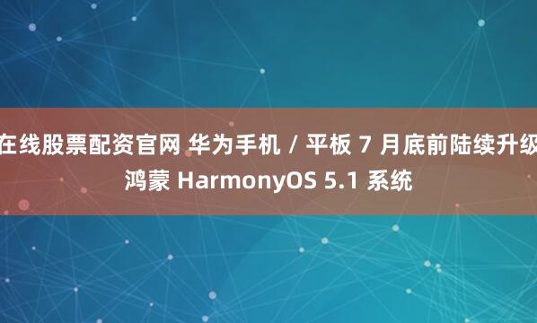 在线股票配资官网 华为手机 / 平板 7 月底前陆续升级鸿蒙 HarmonyOS 5.1 系统