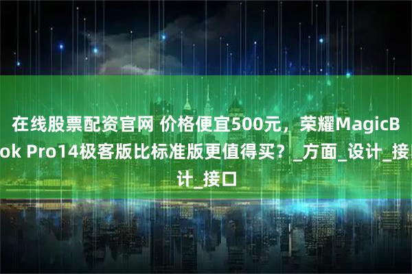 在线股票配资官网 价格便宜500元，荣耀MagicBook Pro14极客版比标准版更值得买？_方面_设计_接口