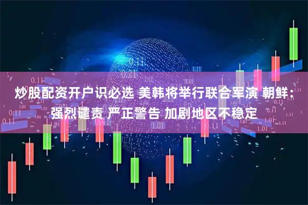 炒股配资开户识必选 美韩将举行联合军演 朝鲜：强烈谴责 严正警告 加剧地区不稳定