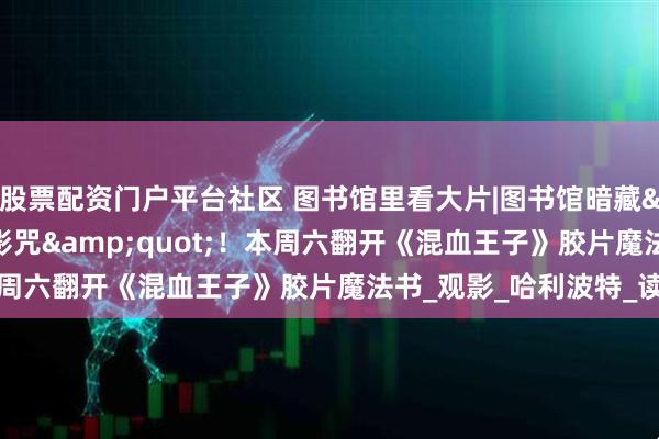 股票配资门户平台社区 图书馆里看大片|图书馆暗藏&quot;神锋无影咒&quot;！本周六翻开《混血王子》胶片魔法书_观影_哈利波特_读者