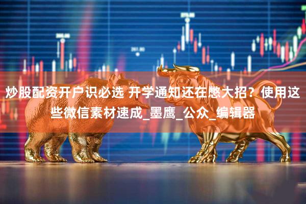 炒股配资开户识必选 开学通知还在憋大招？使用这些微信素材速成_墨鹰_公众_编辑器