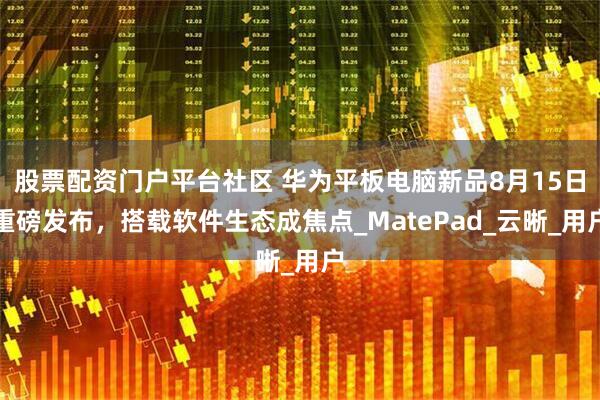 股票配资门户平台社区 华为平板电脑新品8月15日重磅发布，搭载软件生态成焦点_MatePad_云晰_用户