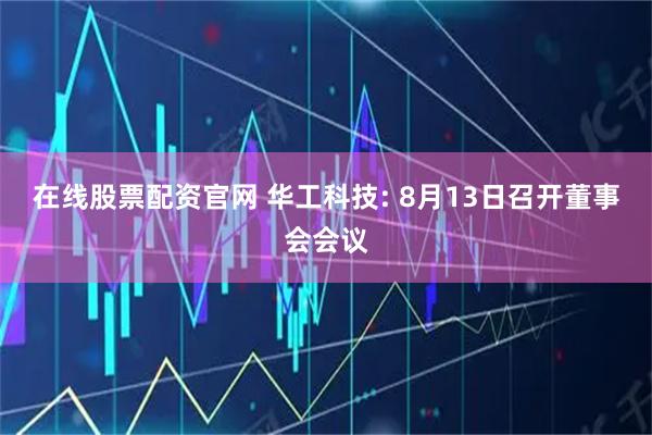在线股票配资官网 华工科技: 8月13日召开董事会会议