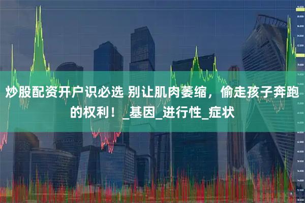 炒股配资开户识必选 别让肌肉萎缩，偷走孩子奔跑的权利！_基因_进行性_症状