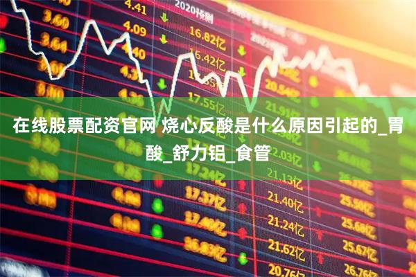 在线股票配资官网 烧心反酸是什么原因引起的_胃酸_舒力铝_食管