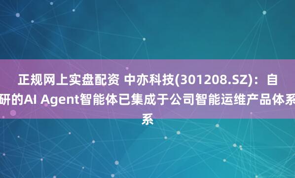 正规网上实盘配资 中亦科技(301208.SZ)：自研的AI Agent智能体已集成于公司智能运维产品体系