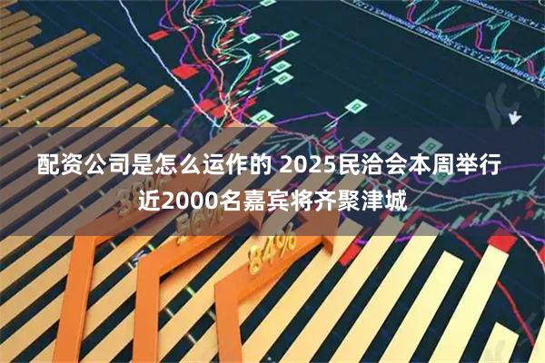 配资公司是怎么运作的 2025民洽会本周举行 近2000名嘉宾将齐聚津城