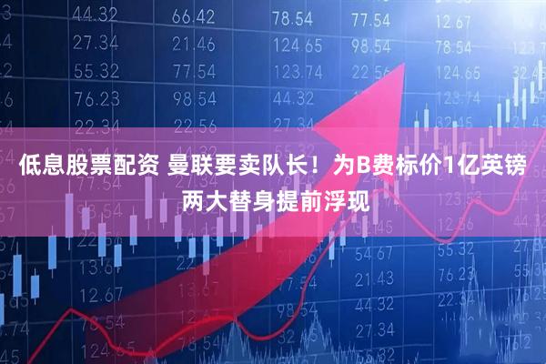 低息股票配资 曼联要卖队长！为B费标价1亿英镑 两大替身提前浮现