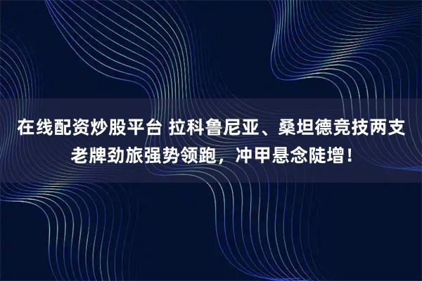 在线配资炒股平台 拉科鲁尼亚、桑坦德竞技两支老牌劲旅强势领跑，冲甲悬念陡增！