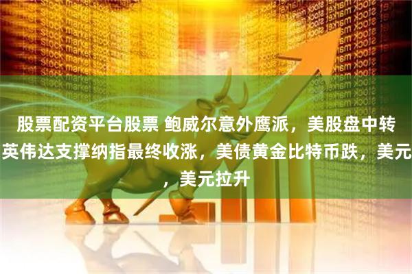 股票配资平台股票 鲍威尔意外鹰派，美股盘中转跌，英伟达支撑纳指最终收涨，美债黄金比特币跌，美元拉升