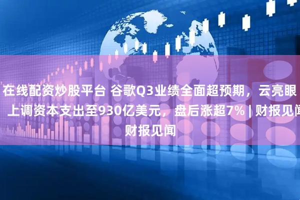 在线配资炒股平台 谷歌Q3业绩全面超预期，云亮眼，上调资本支出至930亿美元，盘后涨超7% | 财报见闻