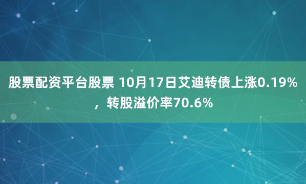 股票配资平台股票 10月17日艾迪转债上涨0.19%，转股溢价率70.6%