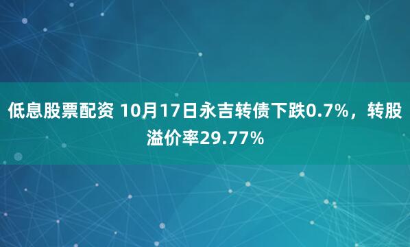低息股票配资 10月17日永吉转债下跌0.7%，转股溢价率29.77%