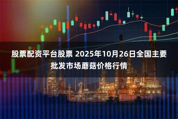 股票配资平台股票 2025年10月26日全国主要批发市场蘑菇价格行情