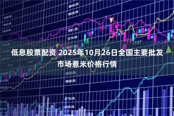 低息股票配资 2025年10月26日全国主要批发市场薏米价格行情