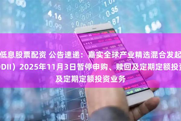 低息股票配资 公告速递：嘉实全球产业精选混合发起式（QDII）2025年11月3日暂停申购、赎回及定期定额投资业务