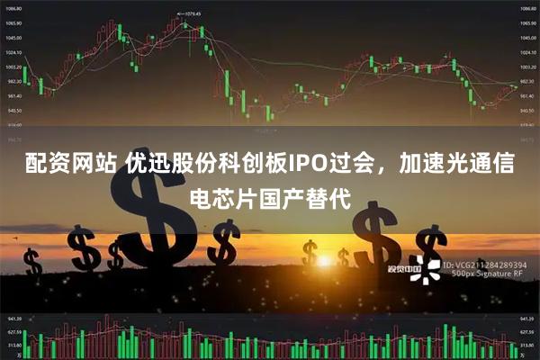 配资网站 优迅股份科创板IPO过会，加速光通信电芯片国产替代